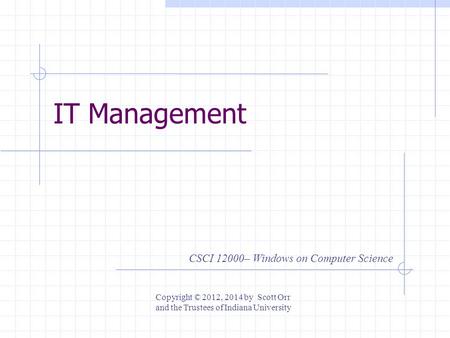 IT Management CSCI 12000– Windows on Computer Science Copyright © 2012, 2014 by Scott Orr and the Trustees of Indiana University.