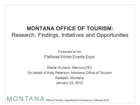 Office of Tourism, Department of Commerce February 2010 MONTANA OFFICE OF TOURISM: Research, Findings, Initiatives and Opportunities Presented at the Flathead.