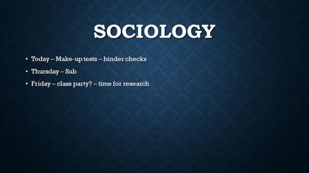 SOCIOLOGY Today – Make-up tests – binder checks Today – Make-up tests – binder checks Thursday – Sub Thursday – Sub Friday – class party? – time for research.