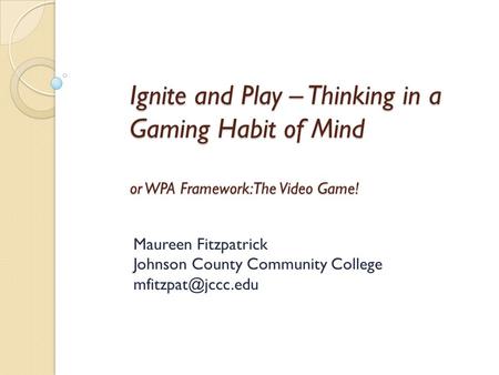 Ignite and Play – Thinking in a Gaming Habit of Mind or WPA Framework: The Video Game! Maureen Fitzpatrick Johnson County Community College