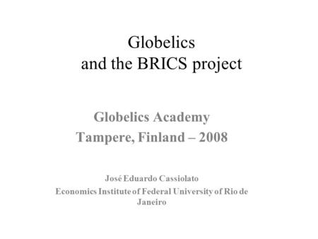 Globelics and the BRICS project Globelics Academy Tampere, Finland – 2008 José Eduardo Cassiolato Economics Institute of Federal University of Rio de Janeiro.