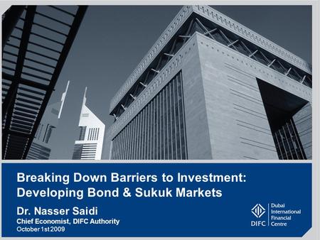 1 Breaking Down Barriers to Investment: Developing Bond & Sukuk Markets Dr. Nasser Saidi Chief Economist, DIFC Authority October 1st 2009.