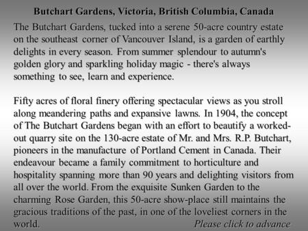 Butchart Gardens, Victoria, British Columbia, Canada Butchart Gardens, Victoria, British Columbia, Canada The Butchart Gardens, tucked into a serene 50-acre.