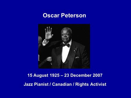 Oscar Peterson 15 August 1925 – 23 December 2007 Jazz Pianist / Canadian / Rights Activist.