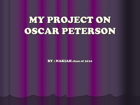 MY PROJECT ON OSCAR PETERSON BY : NAKIAH class of 2010.