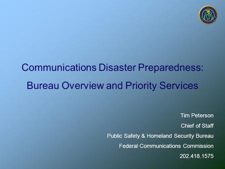 Communications Disaster Preparedness: Bureau Overview and Priority Services Tim Peterson Chief of Staff Public Safety & Homeland Security Bureau Federal.