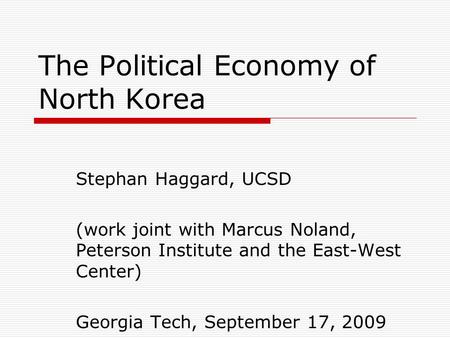 The Political Economy of North Korea Stephan Haggard, UCSD (work joint with Marcus Noland, Peterson Institute and the East-West Center) Georgia Tech, September.