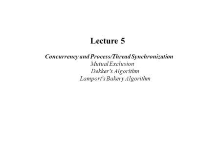 Lecture 5 Concurrency and Process/Thread Synchronization     Mutual Exclusion         Dekker's Algorithm         Lamport's Bakery Algorithm.