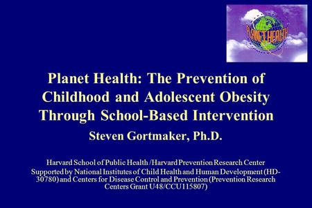 Planet Health: The Prevention of Childhood and Adolescent Obesity Through School-Based Intervention Steven Gortmaker, Ph.D. Harvard School of Public Health.