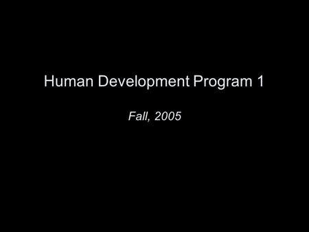 Human Development Program 1 Fall, 2005.  All slides are online.