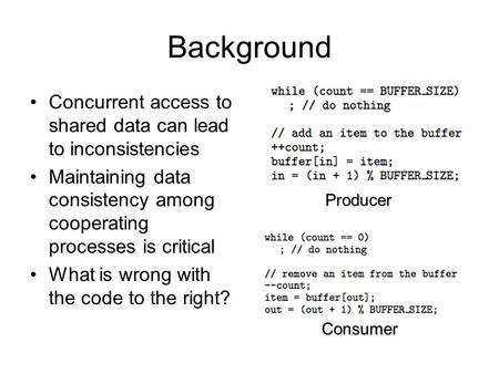 Background Concurrent access to shared data can lead to inconsistencies Maintaining data consistency among cooperating processes is critical What is wrong.