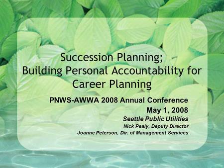 Succession Planning; Building Personal Accountability for Career Planning PNWS-AWWA 2008 Annual Conference May 1, 2008 Seattle Public Utilities Nick Pealy,