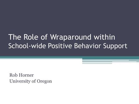 The Role of Wraparound within School-wide Positive Behavior Support Rob Horner University of Oregon.