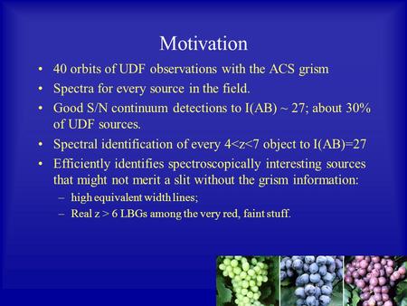 Motivation 40 orbits of UDF observations with the ACS grism Spectra for every source in the field. Good S/N continuum detections to I(AB) ~ 27; about 30%