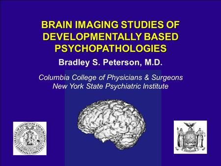 Bradley S. Peterson, M.D. Columbia College of Physicians & Surgeons New York State Psychiatric Institute BRAIN IMAGING STUDIES OF DEVELOPMENTALLY BASED.