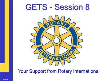 Slide 1 GETS - Session 8 Your Support from Rotary International.