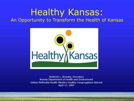 Roderick L. Bremby, Secretary Kansas Department of Health and Environment United Methodist Health Ministry Healthy Congregations Retreat April 13, 2007.