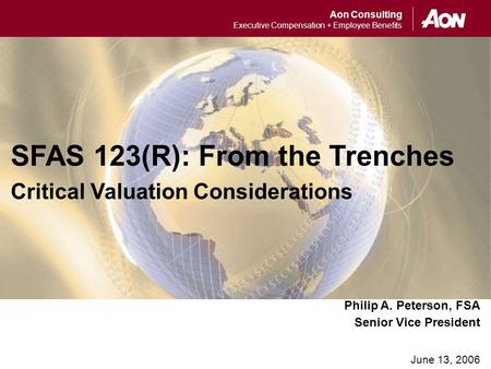 Aon Consulting Executive Compensation + Employee Benefits Philip A. Peterson, FSA Senior Vice President June 13, 2006 SFAS 123(R): From the Trenches Critical.