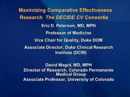 Maximizing Comparative Effectiveness Research The DECIDE CV Consortia Eric D. Peterson, MD, MPH Professor of Medicine Vice Chair for Quality, Duke DOM.