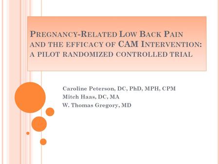 P REGNANCY -R ELATED L OW B ACK P AIN AND THE EFFICACY OF CAM I NTERVENTION : A PILOT RANDOMIZED CONTROLLED TRIAL Caroline Peterson, DC, PhD, MPH, CPM.