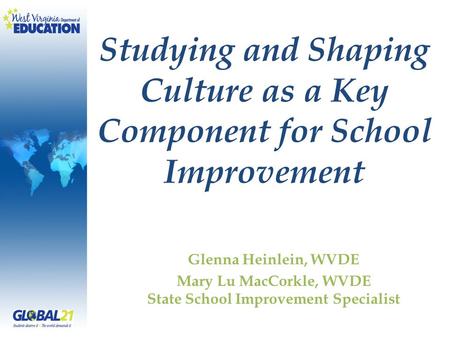 Studying and Shaping Culture as a Key Component for School Improvement Glenna Heinlein, WVDE Mary Lu MacCorkle, WVDE State School Improvement Specialist.