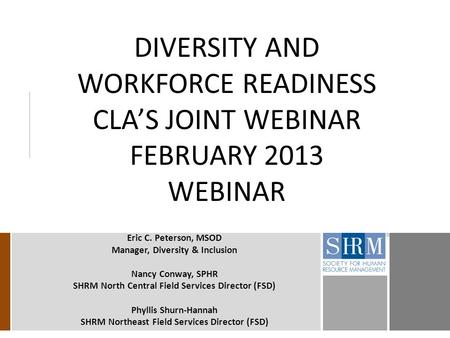 DIVERSITY AND WORKFORCE READINESS CLA’S JOINT WEBINAR FEBRUARY 2013 WEBINAR Eric C. Peterson, MSOD Manager, Diversity & Inclusion Nancy Conway, SPHR SHRM.