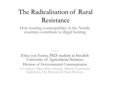 The Radicalisation of Rural Resistance How hunting counterpublics in the Nordic countries contribute to illegal hunting * * * Erica von Essen, PhD student.