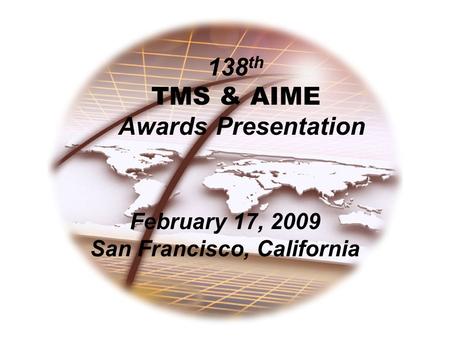 138 th TMS & AIME Awards Presentation February 17, 2009 San Francisco, California.