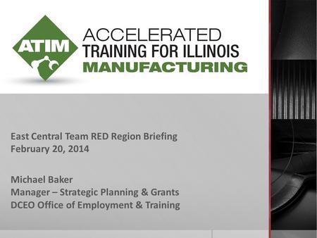 East Central Team RED Region Briefing February 20, 2014 Michael Baker Manager – Strategic Planning & Grants DCEO Office of Employment & Training.