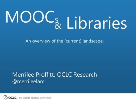 The world’s libraries. Connected. Merrilee Proffitt, OCLC MOOC s & Libraries An overview of the (current) landscape?