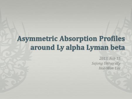 2013. Feb 15 Sejong University Hee-Won Lee. Quasar Absorption Systems Kramers-Heisenberg Formula Asymmetry in Scattering Cross Section Observational Ramifications.