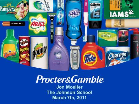 Jon Moeller The Johnson School March 7th, 2011. Today’s Team Jon Moeller (B.S. 1986 / MBA 1988) Chief Financial Officer Chris Peterson (B.S. 1988) Finance.