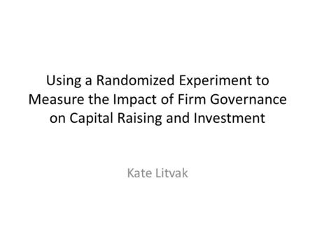 Using a Randomized Experiment to Measure the Impact of Firm Governance on Capital Raising and Investment Kate Litvak.