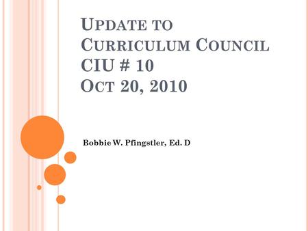 U PDATE TO C URRICULUM C OUNCIL CIU # 10 O CT 20, 2010 Bobbie W. Pfingstler, Ed. D.