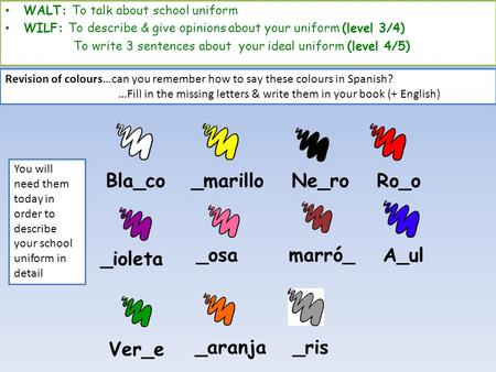 Bla_co marró__osa _ioleta Ro_o Ne_ro_marillo A_ul Ver_e _aranja _ris WALT: To talk about school uniform WILF: To describe & give opinions about your uniform.