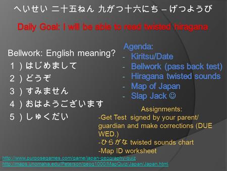 Bellwork: English meaning? １）はじめまして ２）どうぞ ３）すみません ４）おはようございます ５）しゅくだい へいせい 二十五ねん 九がつ十六にち – げつようび Assignments: -Get Test signed by your parent/ guardian.