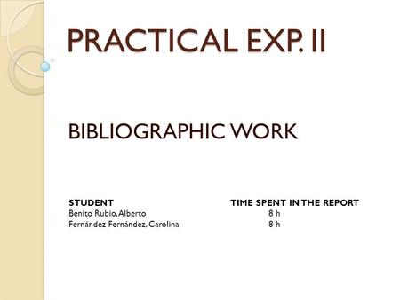 PRACTICAL EXP. II BIBLIOGRAPHIC WORK STUDENT TIME SPENT IN THE REPORT Benito Rubio, Alberto8 h Fernández Fernández, Carolina8 h.