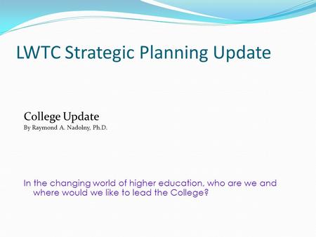 LWTC Strategic Planning Update College Update By Raymond A. Nadolny, Ph.D. In the changing world of higher education, who are we and where would we like.