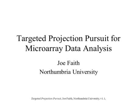 Targeted Projection Pursuit, Joe Faith, Northumbria University, v1.1, Targeted Projection Pursuit for Microarray Data Analysis Joe Faith Northumbria University.