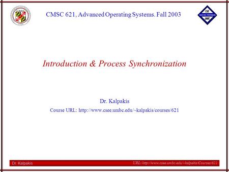 Dr. Kalpakis CMSC 621, Advanced Operating Systems. Fall 2003 URL:  Introduction & Process Synchronization.