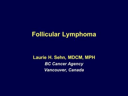 Follicular Lymphoma Laurie H. Sehn, MDCM, MPH BC Cancer Agency Vancouver, Canada.