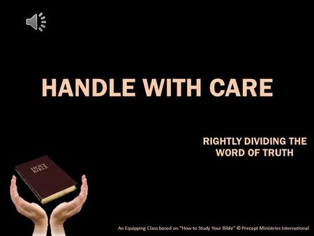 HANDLE WITH CARE RIGHTLY DIVIDING THE WORD OF TRUTH An Equipping Class based on “How to Study Your Bible” © Precept Ministries International.