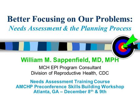 Better Focusing on Our Problems: Needs Assessment & the Planning Process William M. Sappenfield, MD, MPH MCH EPI Program Consultant Division of Reproductive.