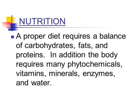 NUTRITION A proper diet requires a balance of carbohydrates, fats, and proteins. In addition the body requires many phytochemicals, vitamins, minerals,