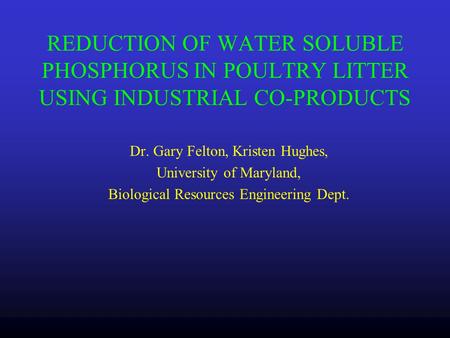 REDUCTION OF WATER SOLUBLE PHOSPHORUS IN POULTRY LITTER USING INDUSTRIAL CO-PRODUCTS Dr. Gary Felton, Kristen Hughes, University of Maryland, Biological.