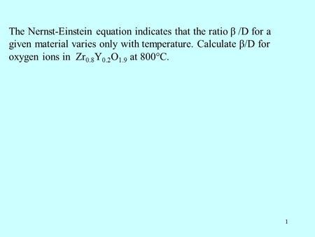 1 The Nernst-Einstein equation indicates that the ratio β /D for a given material varies only with temperature. Calculate β/D for oxygen ions in Zr 0.8.