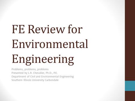 FE Review for Environmental Engineering Problems, problems, problems Presented by L.R. Chevalier, Ph.D., P.E. Department of Civil and Environmental Engineering.