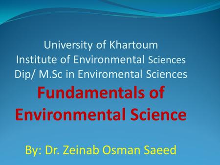 University of Khartoum Institute of Environmental Sciences Dip/ M.Sc in Enviromental Sciences Fundamentals of Environmental Science By: Dr. Zeinab Osman.