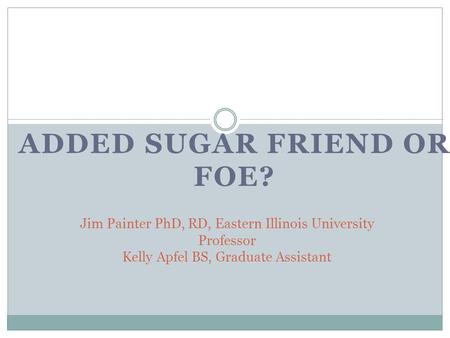 ADDED SUGAR FRIEND OR FOE? Jim Painter PhD, RD, Eastern Illinois University Professor Kelly Apfel BS, Graduate Assistant.