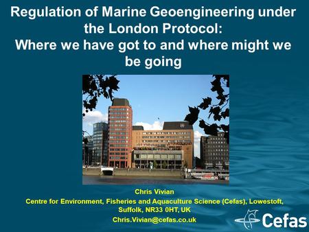 Regulation of Marine Geoengineering under the London Protocol: Where we have got to and where might we be going Chris Vivian Centre for Environment, Fisheries.